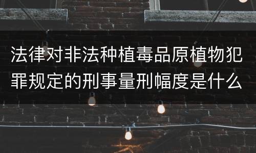 法律对非法种植毒品原植物犯罪规定的刑事量刑幅度是什么