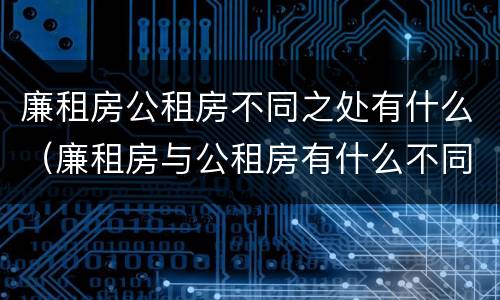 廉租房公租房不同之处有什么（廉租房与公租房有什么不同）