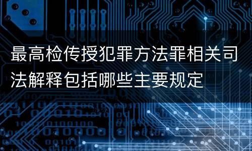 最高检传授犯罪方法罪相关司法解释包括哪些主要规定