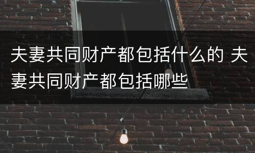夫妻共同财产都包括什么的 夫妻共同财产都包括哪些