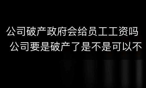 公司破产政府会给员工工资吗 公司要是破产了是不是可以不给员工发工资