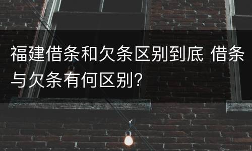 福建借条和欠条区别到底 借条与欠条有何区别?