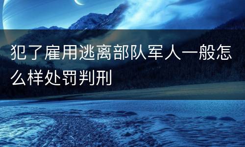 犯了雇用逃离部队军人一般怎么样处罚判刑