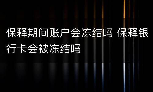 保释期间账户会冻结吗 保释银行卡会被冻结吗