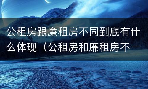 公租房跟廉租房不同到底有什么体现（公租房和廉租房不一样吗）