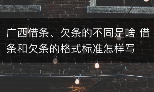 广西借条、欠条的不同是啥 借条和欠条的格式标准怎样写