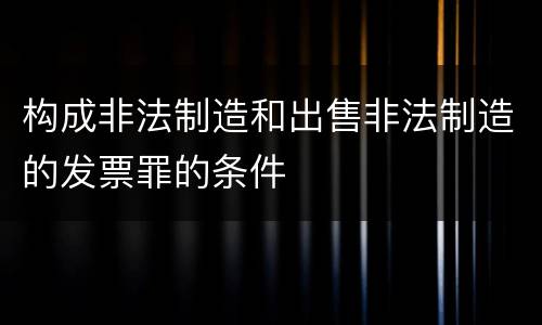 构成非法制造和出售非法制造的发票罪的条件