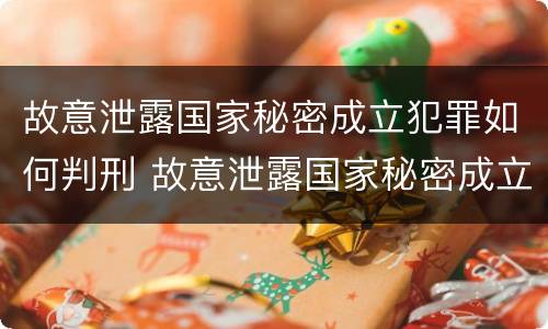 故意泄露国家秘密成立犯罪如何判刑 故意泄露国家秘密成立犯罪如何判刑的案例