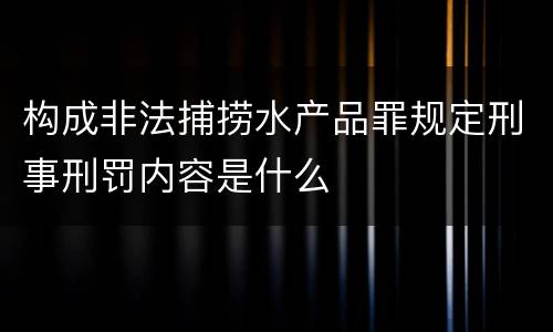 构成非法捕捞水产品罪规定刑事刑罚内容是什么
