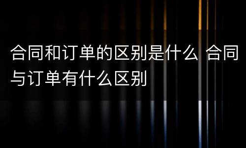 合同和订单的区别是什么 合同与订单有什么区别