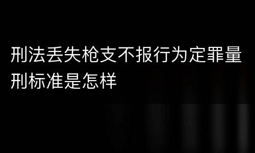 刑法丢失枪支不报行为定罪量刑标准是怎样