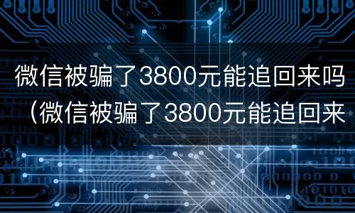 微信被骗了3800元能追回来吗（微信被骗了3800元能追回来吗知乎）