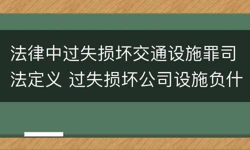 法律中过失损坏交通设施罪司法定义 过失损坏公司设施负什么责任