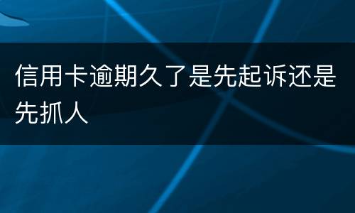 信用卡逾期久了是先起诉还是先抓人
