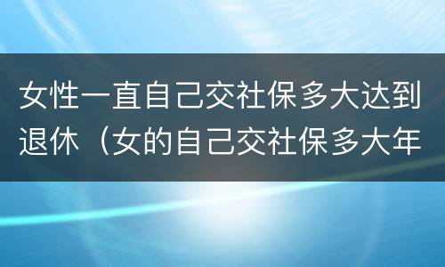 女性一直自己交社保多大达到退休（女的自己交社保多大年龄可以退休）