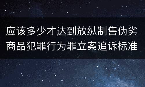 应该多少才达到放纵制售伪劣商品犯罪行为罪立案追诉标准