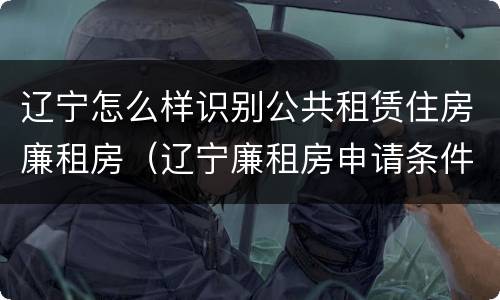 辽宁怎么样识别公共租赁住房廉租房（辽宁廉租房申请条件2020）