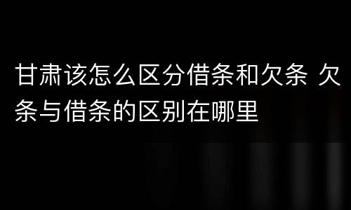甘肃该怎么区分借条和欠条 欠条与借条的区别在哪里