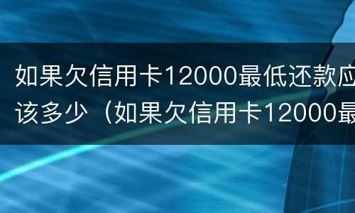 如果欠信用卡12000最低还款应该多少（如果欠信用卡12000最低还款应该多少钱）