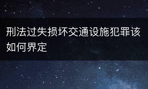 刑法过失损坏交通设施犯罪该如何界定