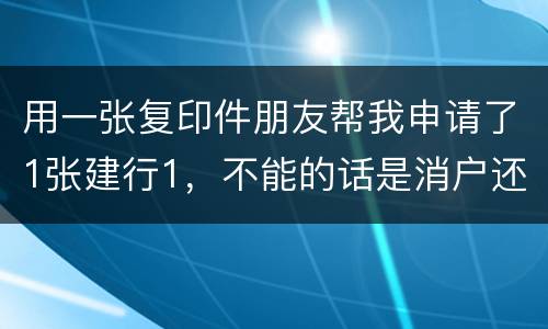 用一张复印件朋友帮我申请了1张建行1，不能的话是消户还是，以后办信用卡有影响吗