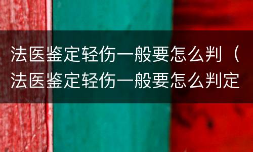 法医鉴定轻伤一般要怎么判（法医鉴定轻伤一般要怎么判定）