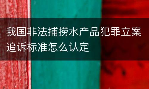 我国非法捕捞水产品犯罪立案追诉标准怎么认定
