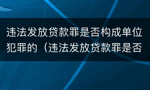 违法发放贷款罪是否构成单位犯罪的（违法发放贷款罪是否构成单位犯罪的行为）