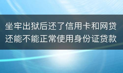 坐牢出狱后还了信用卡和网贷还能不能正常使用身份证贷款
