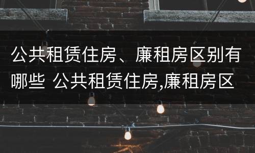 公共租赁住房、廉租房区别有哪些 公共租赁住房,廉租房区别有哪些标准