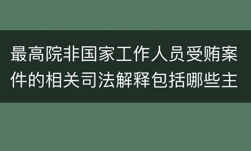 最高院非国家工作人员受贿案件的相关司法解释包括哪些主要内容