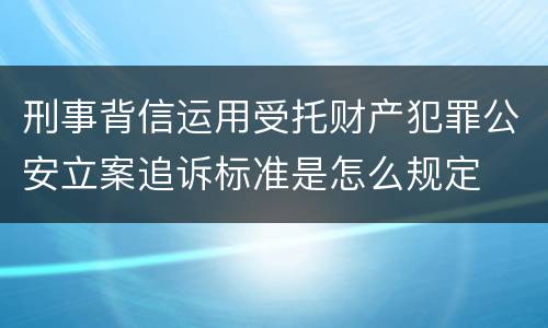 刑事背信运用受托财产犯罪公安立案追诉标准是怎么规定