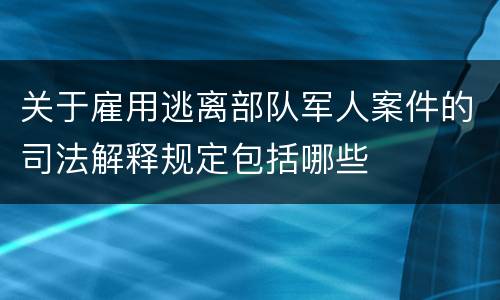 关于雇用逃离部队军人案件的司法解释规定包括哪些