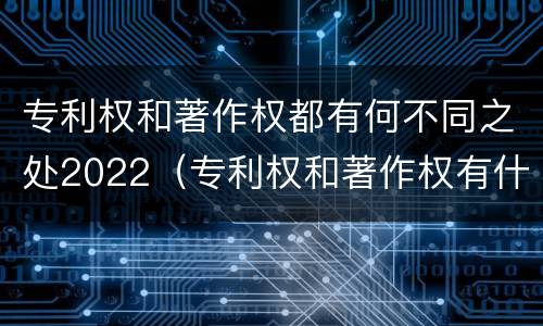 专利权和著作权都有何不同之处2022（专利权和著作权有什么区别）