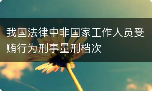 我国法律中非国家工作人员受贿行为刑事量刑档次