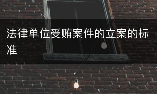 法律单位受贿案件的立案的标准