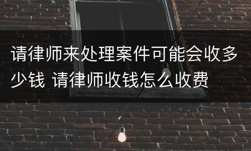请律师来处理案件可能会收多少钱 请律师收钱怎么收费