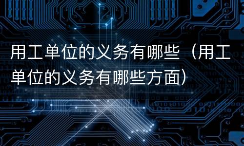 用工单位的义务有哪些（用工单位的义务有哪些方面）