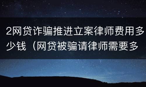 2网贷诈骗推进立案律师费用多少钱（网贷被骗请律师需要多少钱）