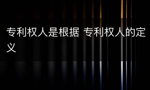 专利权人是根据 专利权人的定义