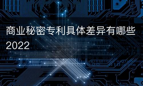 商业秘密专利具体差异有哪些2022