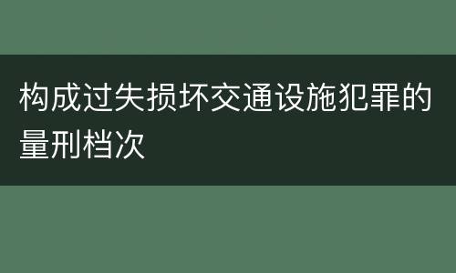 构成过失损坏交通设施犯罪的量刑档次