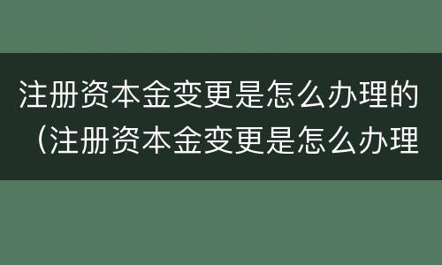 注册资本金变更是怎么办理的（注册资本金变更是怎么办理的呢）