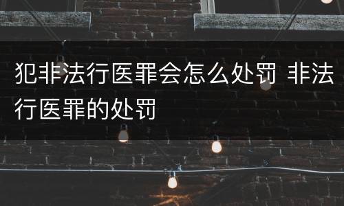 犯非法行医罪会怎么处罚 非法行医罪的处罚