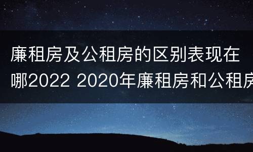 廉租房及公租房的区别表现在哪2022 2020年廉租房和公租房的区别