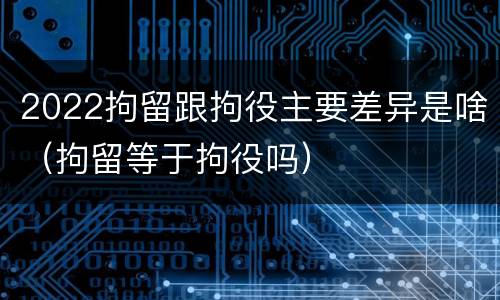 2022拘留跟拘役主要差异是啥（拘留等于拘役吗）