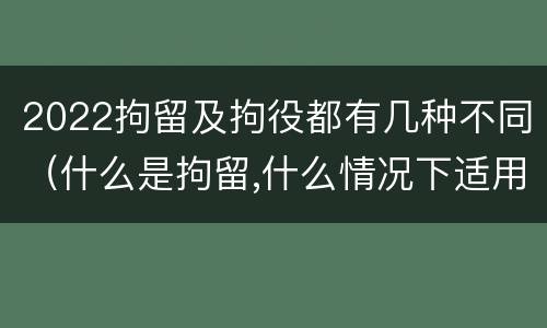 2022拘留及拘役都有几种不同（什么是拘留,什么情况下适用拘留）
