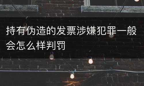 持有伪造的发票涉嫌犯罪一般会怎么样判罚