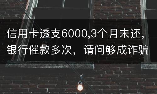 信用卡透支6000,3个月未还，银行催款多次，请问够成诈骗吗