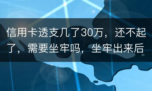 信用卡透支几了30万，还不起了，需要坐牢吗，坐牢出来后还要还吗